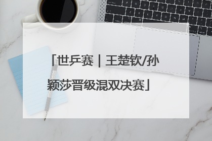 世乒赛｜王楚钦/孙颖莎晋级混双决赛