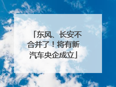 东风、长安不合并了！将有新汽车央企成立