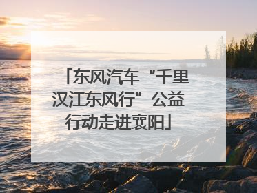 东风汽车“千里汉江东风行”公益行动走进襄阳