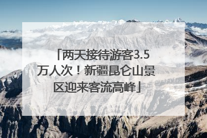 两天接待游客3.5万人次！新疆昆仑山景区迎来客流高峰