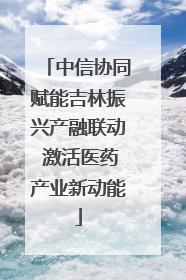 中信协同赋能吉林振兴产融联动 激活医药产业新动能