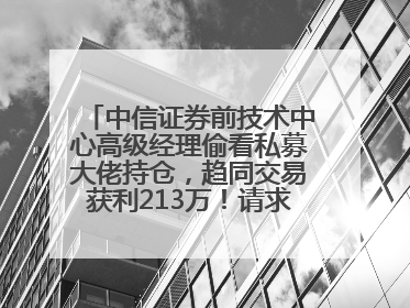 中信证券前技术中心高级经理偷看私募大佬持仓，趋同交易获利213万！请求减免处罚无效，被罚没426万