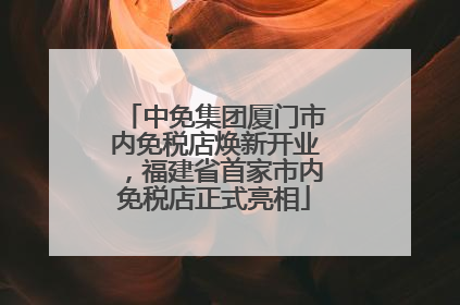 中免集团厦门市内免税店焕新开业，福建省首家市内免税店正式亮相