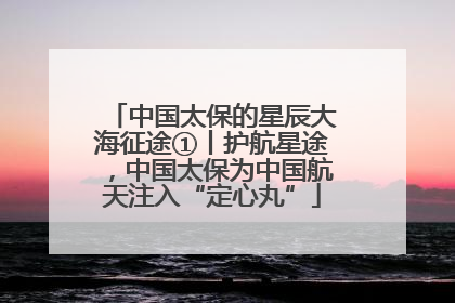 中国太保的星辰大海征途①丨护航星途，中国太保为中国航天注入“定心丸”