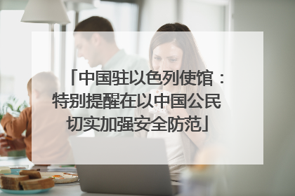 中国驻以色列使馆：特别提醒在以中国公民切实加强安全防范
