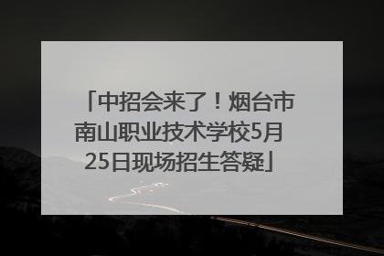 中招会来了！烟台市南山职业技术学校5月25日现场招生答疑