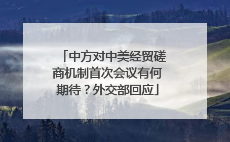 中方对中美经贸磋商机制首次会议有何期待？外交部回应