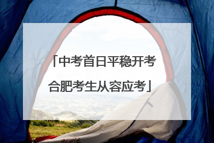 中考首日平稳开考 合肥考生从容应考