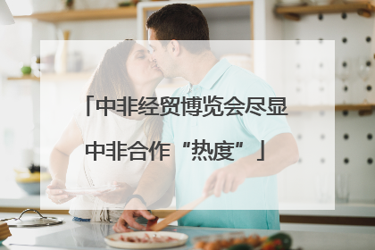 中非经贸博览会尽显中非合作“热度”