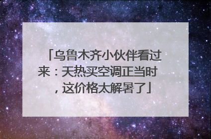 乌鲁木齐小伙伴看过来：天热买空调正当时，这价格太解暑了