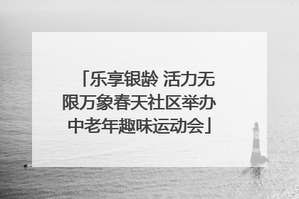 乐享银龄 活力无限万象春天社区举办中老年趣味运动会
