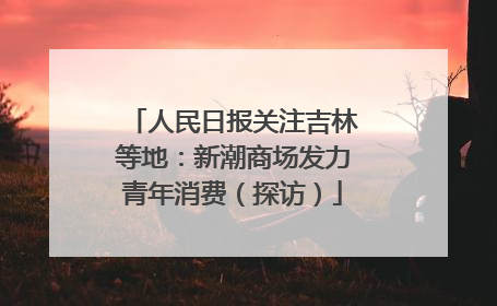 人民日报关注吉林等地：新潮商场发力青年消费（探访）
