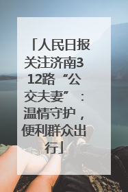 人民日报关注济南312路“公交夫妻”：温情守护，便利群众出行