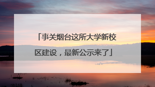 事关烟台这所大学新校区建设，最新公示来了