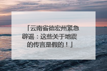 云南省德宏州紧急辟谣：这些关于地震的传言是假的！