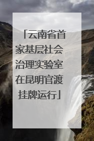 云南省首家基层社会治理实验室在昆明官渡挂牌运行