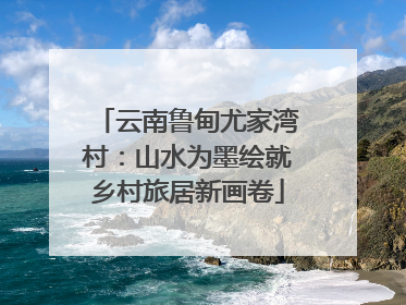云南鲁甸尤家湾村：山水为墨绘就乡村旅居新画卷