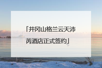 井冈山格兰云天沛芮酒店正式签约