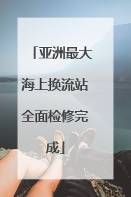 亚洲最大海上换流站全面检修完成