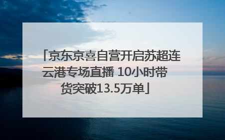 京东京喜自营开启苏超连云港专场直播 10小时带货突破13.5万单