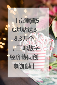 京津冀5G基站达38.3万个，三地数字经济协同创新加速