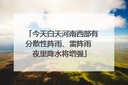 今天白天河南西部有分散性阵雨、雷阵雨 夜里降水将增强