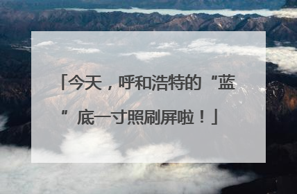 今天，呼和浩特的“蓝”底一寸照刷屏啦！