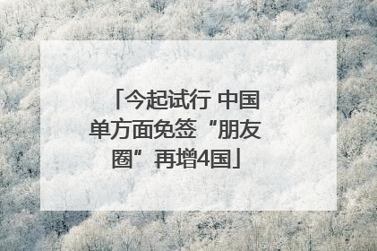 今起试行 中国单方面免签“朋友圈”再增4国