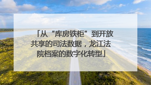 从“库房铁柜”到开放共享的司法数据，龙江法院档案的数字化转型
