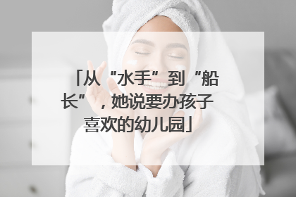 从“水手”到“船长”，她说要办孩子喜欢的幼儿园