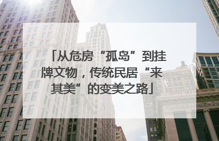 从危房“孤岛”到挂牌文物，传统民居“来其美”的变美之路