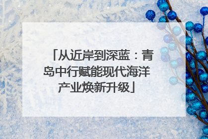 从近岸到深蓝：青岛中行赋能现代海洋产业焕新升级