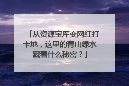 从资源宝库变网红打卡地，这里的青山绿水藏着什么秘密？