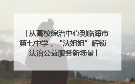 从高校综治中心到临海市第七中学，“法姐姐”解锁法治公益服务新场景