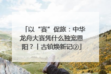 以“赛”促旅：中华龙舟大赛凭什么独宠恩阳？丨古镇焕新记②