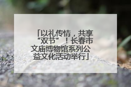 以礼传情，共享“双节”！长春市文庙博物馆系列公益文化活动举行