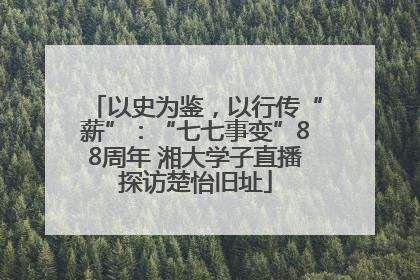 以史为鉴，以行传“薪”：“七七事变”88周年 湘大学子直播探访楚怡旧址