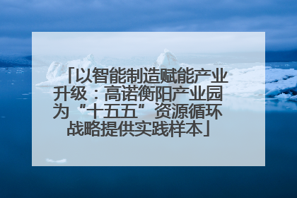 以智能制造赋能产业升级：高诺衡阳产业园为“十五五”资源循环战略提供实践样本