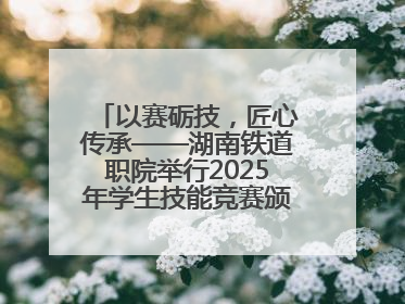以赛砺技，匠心传承——湖南铁道职院举行2025年学生技能竞赛颁奖典礼