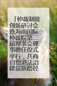 仲裁制度创新研讨会暨海南国际仲裁院第二届理事会理事聘任仪式举行，共商自贸港法治建设新路径