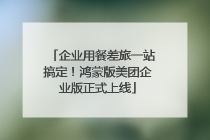 企业用餐差旅一站搞定！鸿蒙版美团企业版正式上线
