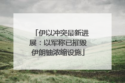 伊以冲突最新进展：以军称已摧毁伊朗铀浓缩设施