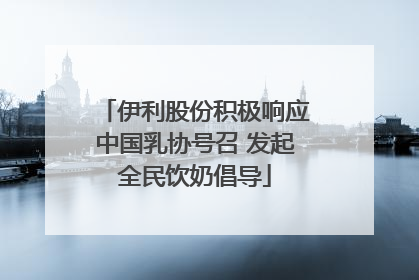 伊利股份积极响应中国乳协号召 发起全民饮奶倡导