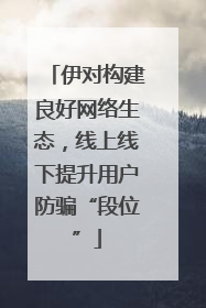 伊对构建良好网络生态，线上线下提升用户防骗“段位”