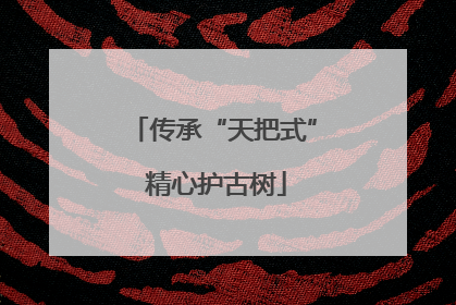 传承“天把式” 精心护古树