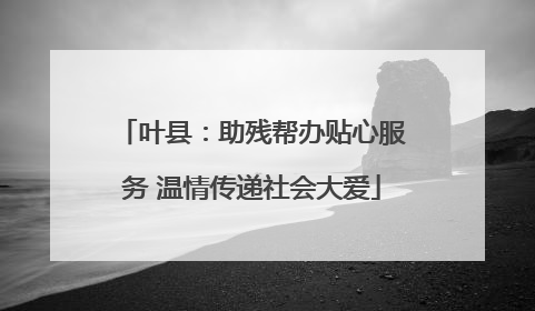 叶县：助残帮办贴心服务 温情传递社会大爱
