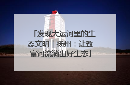 发现大运河里的生态文明｜扬州：让致富河流淌出好生态