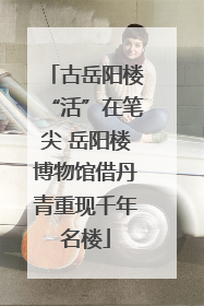 古岳阳楼“活”在笔尖 岳阳楼博物馆借丹青重现千年名楼