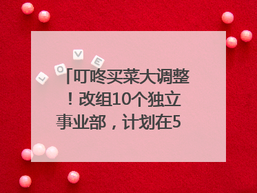 叮咚买菜大调整！改组10个独立事业部，计划在5月完成App端全面改版