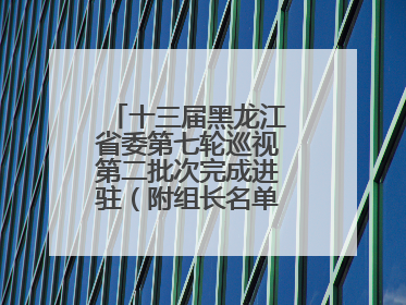 十三届黑龙江省委第七轮巡视第二批次完成进驻（附组长名单、联系方式）
